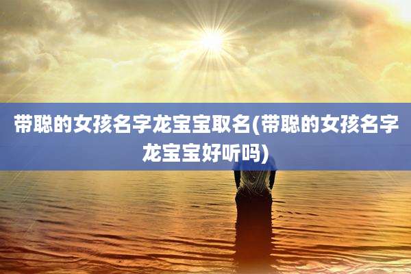 带聪的女孩名字龙宝宝取名(带聪的女孩名字龙宝宝好听吗)