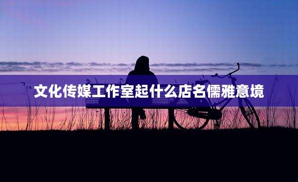 文化传媒工作室起什么店名儒雅意境
