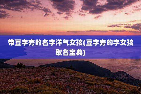 带豆字旁的名字洋气女孩(豆字旁的字女孩取名宝典)