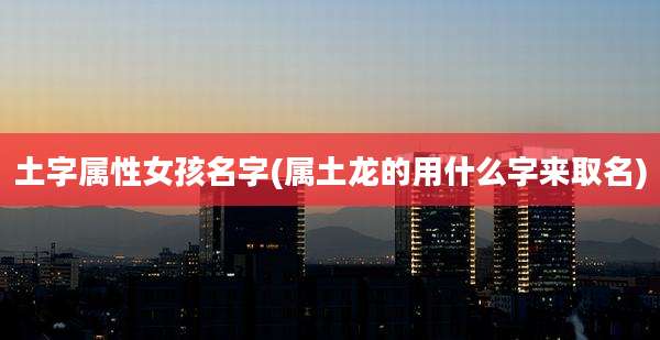 土字属性女孩名字(属土龙的用什么字来取名)