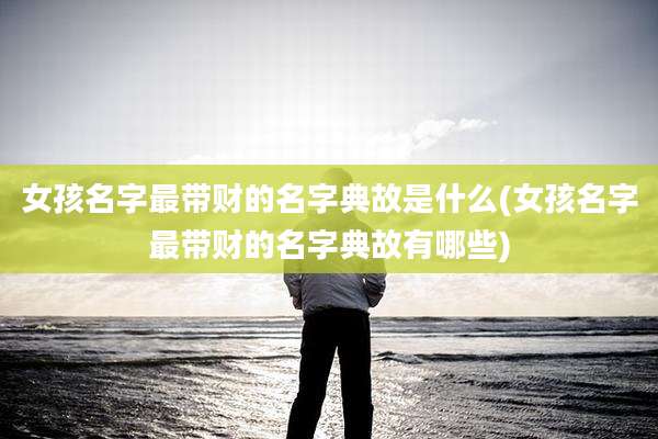 女孩名字最带财的名字典故是什么(女孩名字最带财的名字典故有哪些)