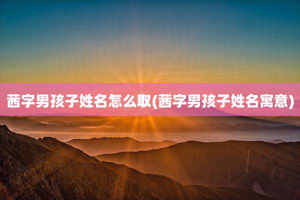 茜字男孩子姓名怎么取(茜字男孩子姓名寓意)