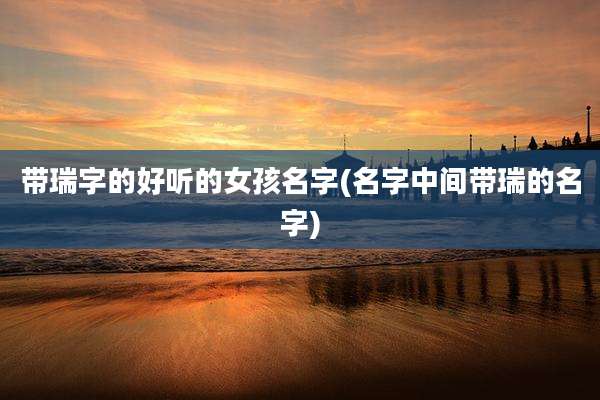 带瑞字的好听的女孩名字(名字中间带瑞的名字)