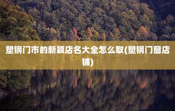 塑钢门市的新颖店名大全怎么取(塑钢门窗店铺)