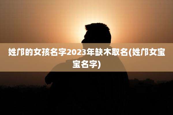 姓邝的女孩名字2023年缺木取名(姓邝女宝宝名字)