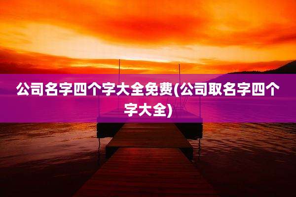 公司名字四个字大全免费(公司取名字四个字大全)