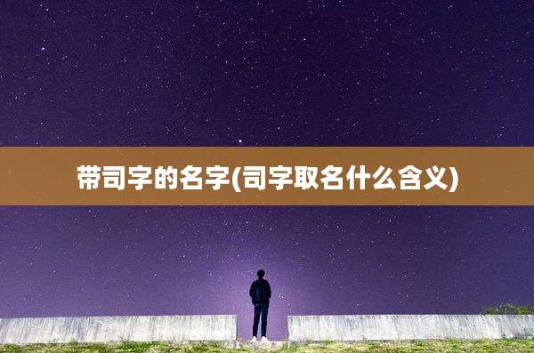 带司字的名字(司字取名什么含义)