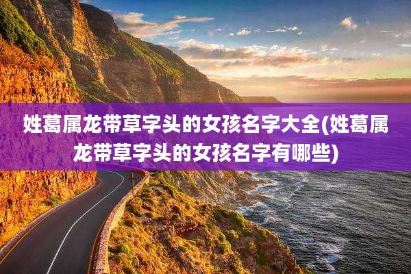 姓葛属龙带草字头的女孩名字大全(姓葛属龙带草字头的女孩名字有哪些)