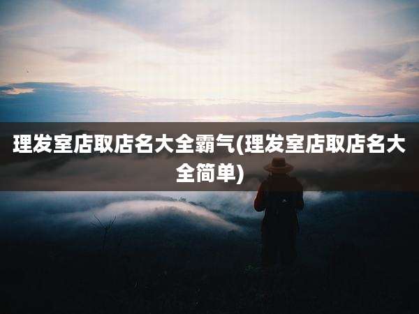 理发室店取店名大全霸气(理发室店取店名大全简单)