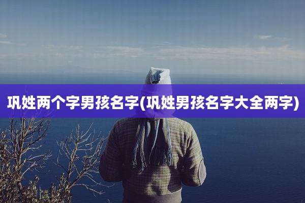 巩姓两个字男孩名字(巩姓男孩名字大全两字)