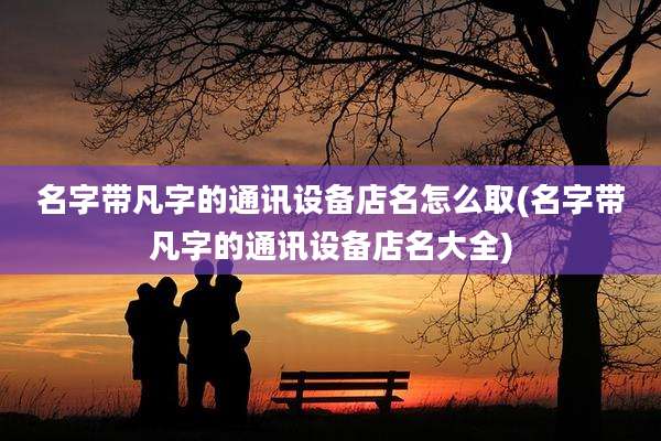 名字带凡字的通讯设备店名怎么取(名字带凡字的通讯设备店名大全)