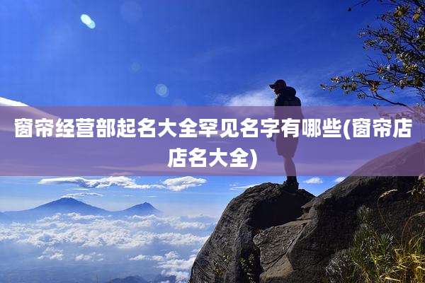 窗帘经营部起名大全罕见名字有哪些(窗帘店店名大全)