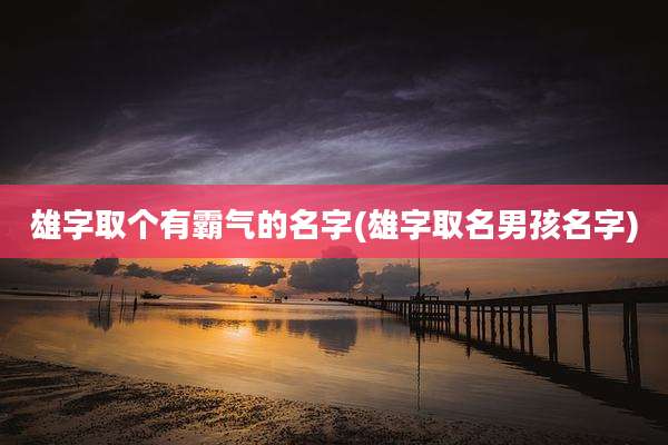 雄字取个有霸气的名字(雄字取名男孩名字)