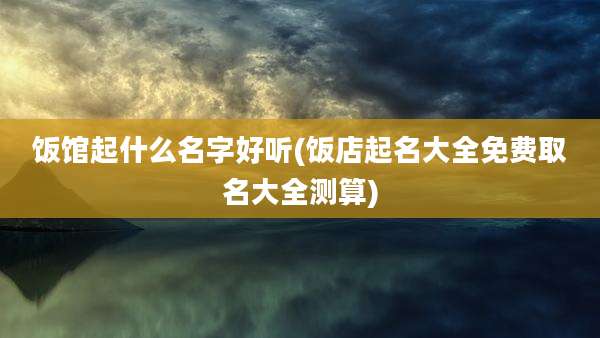饭馆起什么名字好听(饭店起名大全免费取名大全测算)