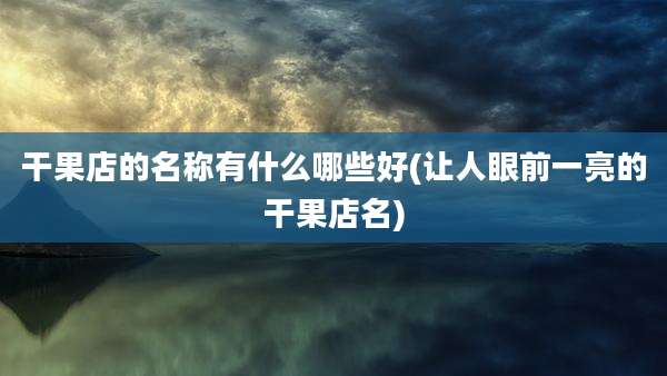 干果店的名称有什么哪些好(让人眼前一亮的干果店名)