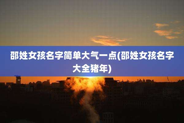 邵姓女孩名字简单大气一点(邵姓女孩名字大全猪年)
