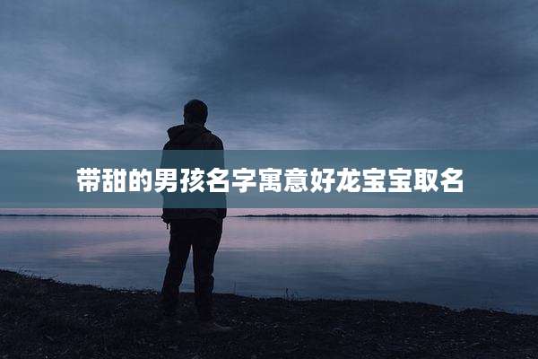 带甜的男孩名字寓意好龙宝宝取名