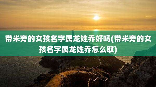 带米旁的女孩名字属龙姓乔好吗(带米旁的女孩名字属龙姓乔怎么取)