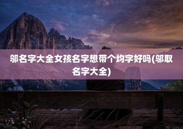 邬名字大全女孩名字想带个均字好吗(邬取名字大全)