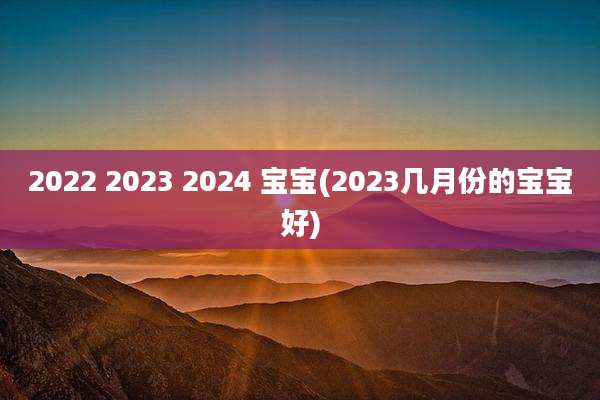 2022 2023 2024 宝宝(2023几月份的宝宝好)