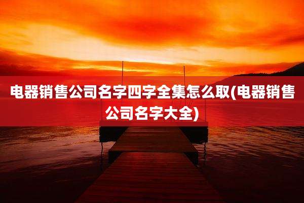 电器销售公司名字四字全集怎么取(电器销售公司名字大全)