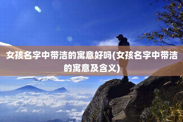 女孩名字中带洁的寓意好吗(女孩名字中带洁的寓意及含义)