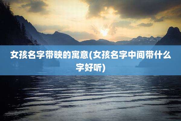 女孩名字带映的寓意(女孩名字中间带什么字好听)