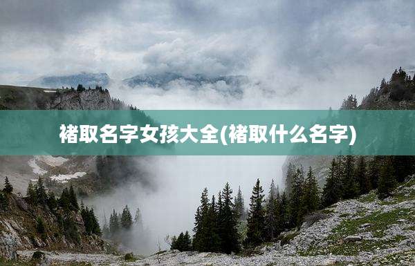褚取名字女孩大全(褚取什么名字)