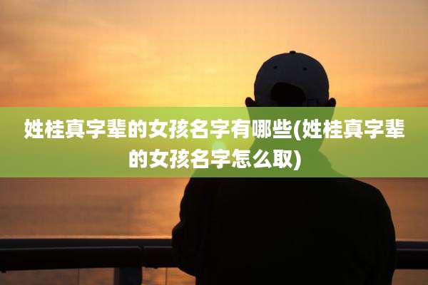 姓桂真字辈的女孩名字有哪些(姓桂真字辈的女孩名字怎么取)