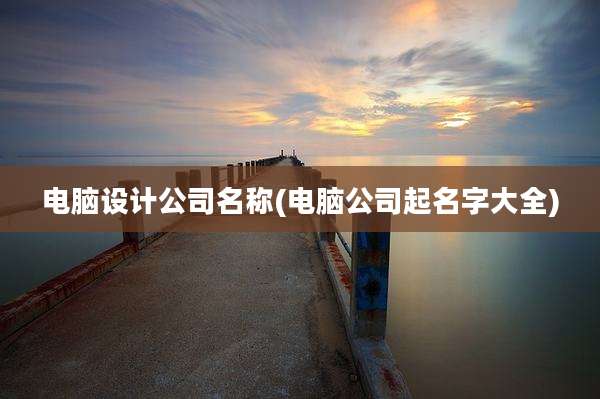 电脑设计公司名称(电脑公司起名字大全)
