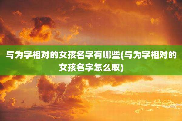 与为字相对的女孩名字有哪些(与为字相对的女孩名字怎么取)