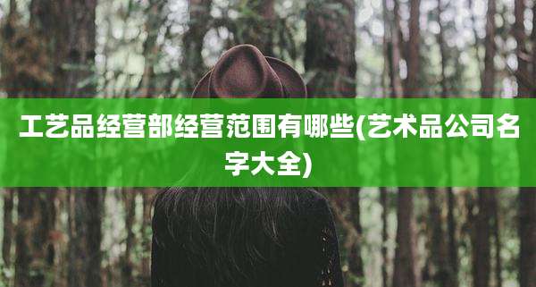 工艺品经营部经营范围有哪些(艺术品公司名字大全)