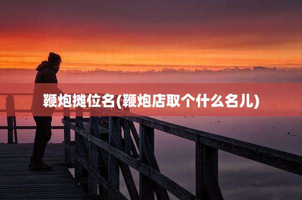 鞭炮摊位名(鞭炮店取个什么名儿)