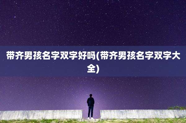 带齐男孩名字双字好吗(带齐男孩名字双字大全)