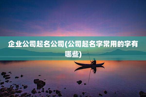 企业公司起名公司(公司起名字常用的字有哪些)