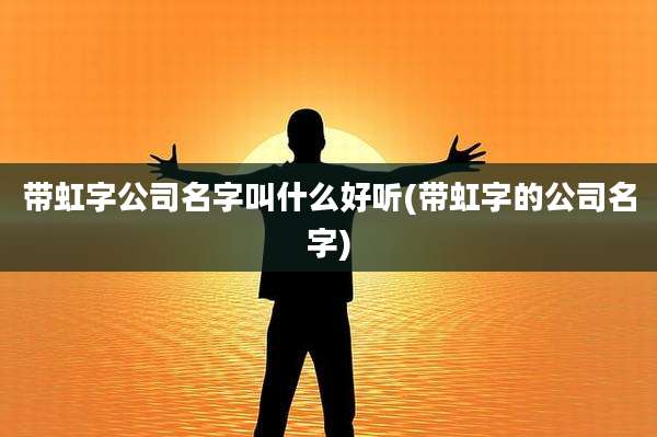 带虹字公司名字叫什么好听(带虹字的公司名字)