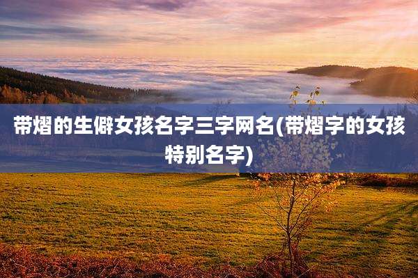 带熠的生僻女孩名字三字网名(带熠字的女孩特别名字)