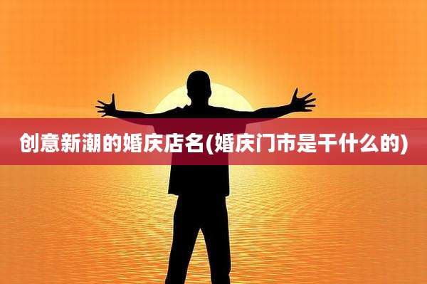 创意新潮的婚庆店名(婚庆门市是干什么的)