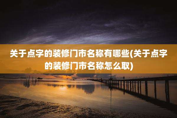 关于点字的装修门市名称有哪些(关于点字的装修门市名称怎么取)