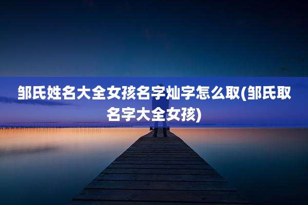 邹氏姓名大全女孩名字灿字怎么取(邹氏取名字大全女孩)