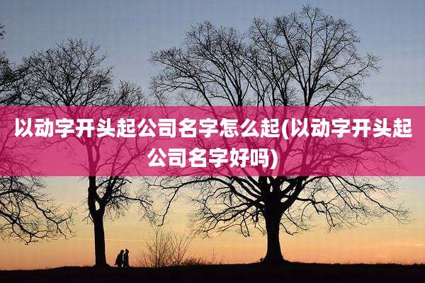 以动字开头起公司名字怎么起(以动字开头起公司名字好吗)