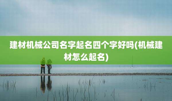 建材机械公司名字起名四个字好吗(机械建材怎么起名)