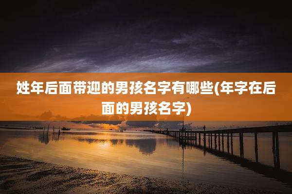 姓年后面带迎的男孩名字有哪些(年字在后面的男孩名字)