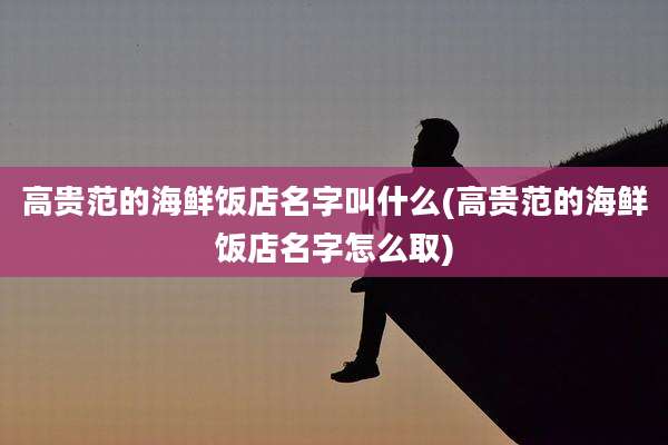 高贵范的海鲜饭店名字叫什么(高贵范的海鲜饭店名字怎么取)