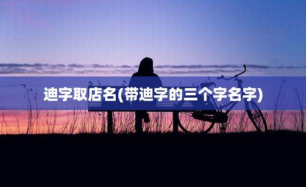 迪字取店名(带迪字的三个字名字)