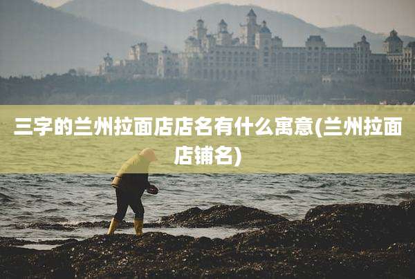 三字的兰州拉面店店名有什么寓意(兰州拉面店铺名)