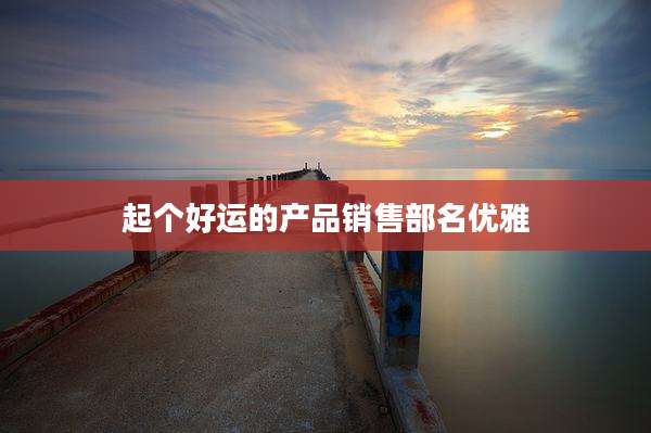 起个好运的产品销售部名优雅