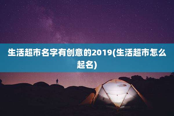 生活超市名字有创意的2019(生活超市怎么起名)