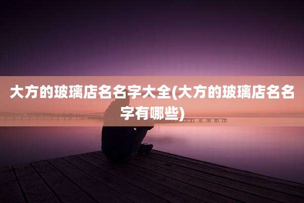 大方的玻璃店名名字大全(大方的玻璃店名名字有哪些)