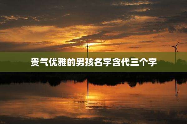 贵气优雅的男孩名字含代三个字